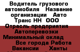 Водитель грузового автомобиля › Название организации ­ Авто-Транс НН, ООО › Отрасль предприятия ­ Автоперевозки › Минимальный оклад ­ 70 000 - Все города Работа » Вакансии   . Ханты-Мансийский,Сургут г.